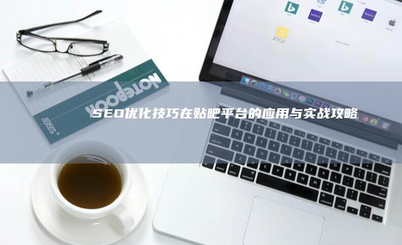 SEO优化技巧在贴吧平台的应用与实战攻略