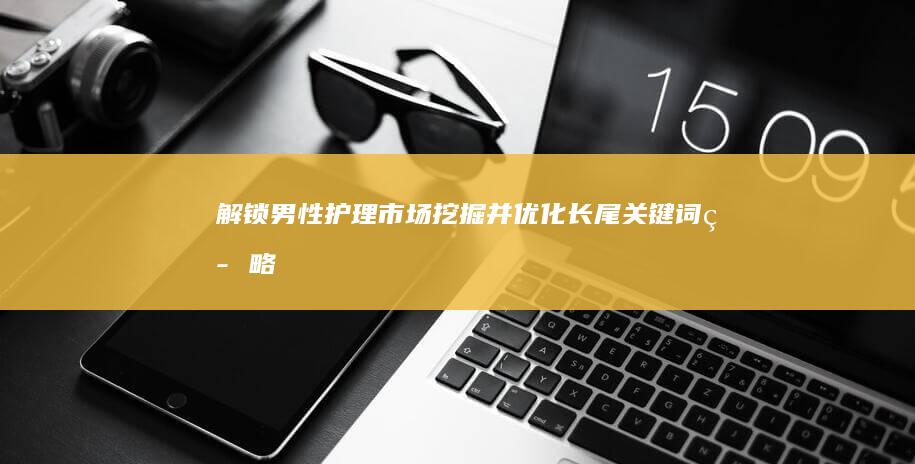 解锁男性护理市场：挖掘并优化长尾关键词策略