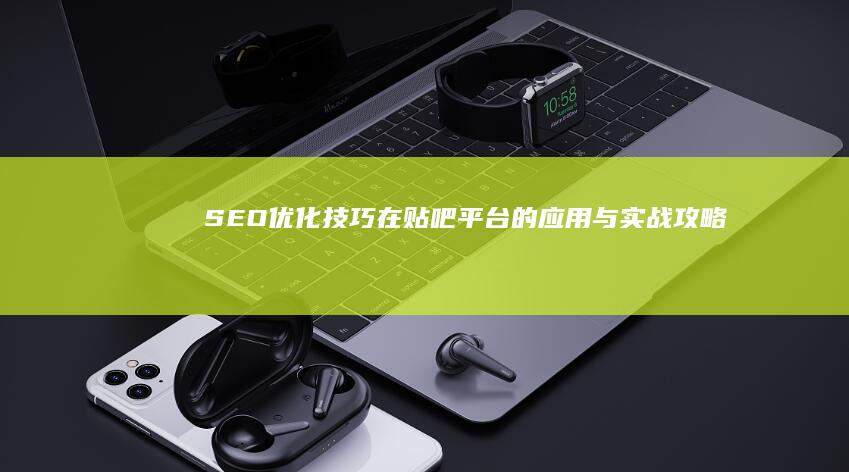 SEO优化技巧在贴吧平台的应用与实战攻略